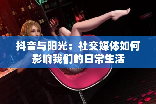 抖音与阳光：社交媒体如何影响我们的日常生活