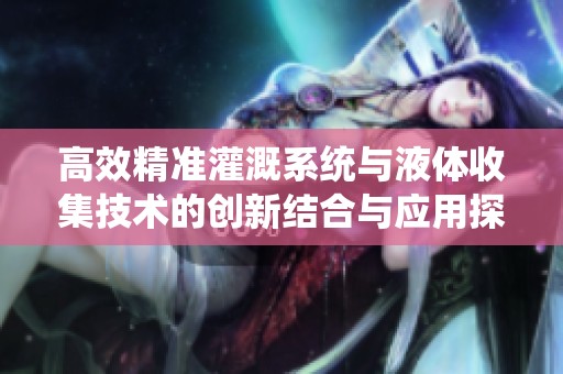 高效精准灌溉系统与液体收集技术的创新结合与应用探讨