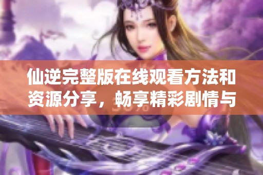 仙逆完整版在线观看方法和资源分享，畅享精彩剧情与冒险