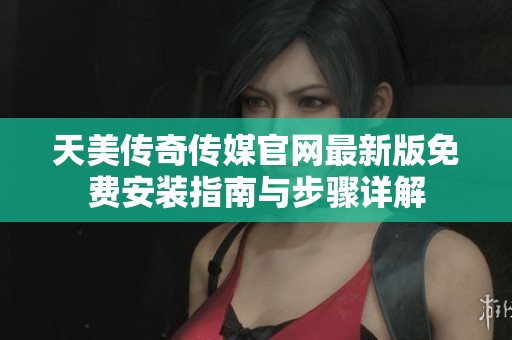 天美传奇传媒官网最新版免费安装指南与步骤详解