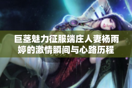 巨茎魅力征服端庄人妻杨雨婷的激情瞬间与心路历程