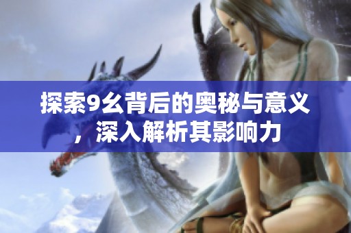 探索9幺背后的奥秘与意义，深入解析其影响力