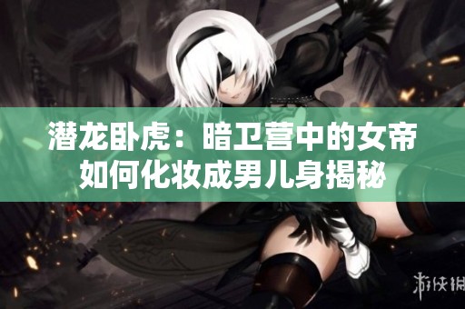 潜龙卧虎：暗卫营中的女帝如何化妆成男儿身揭秘