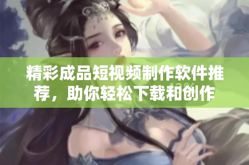 精彩成品短视频制作软件推荐，助你轻松下载和创作