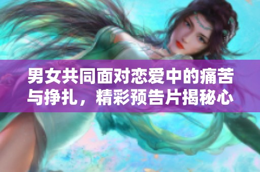 男女共同面对恋爱中的痛苦与挣扎，精彩预告片揭秘心灵旅程