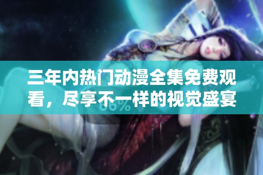 三年内热门动漫全集免费观看，尽享不一样的视觉盛宴
