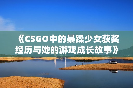 《CSGO中的暴躁少女获奖经历与她的游戏成长故事》