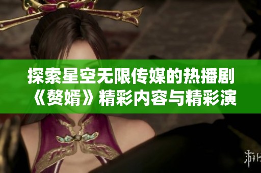 探索星空无限传媒的热播剧《赘婿》精彩内容与精彩演绎