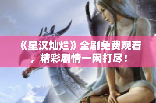 《星汉灿烂》全剧免费观看，精彩剧情一网打尽！