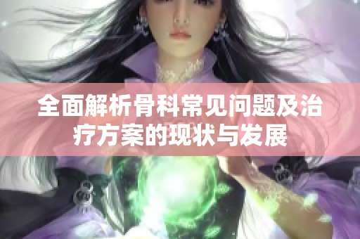 全面解析骨科常见问题及治疗方案的现状与发展