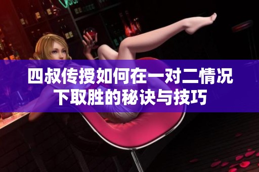 四叔传授如何在一对二情况下取胜的秘诀与技巧