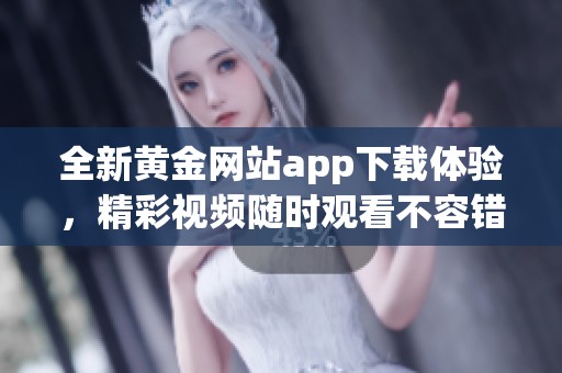 全新黄金网站app下载体验，精彩视频随时观看不容错过