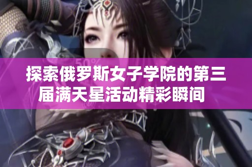 探索俄罗斯女子学院的第三届满天星活动精彩瞬间  