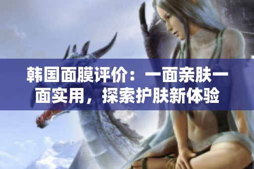 韩国面膜评价：一面亲肤一面实用，探索护肤新体验