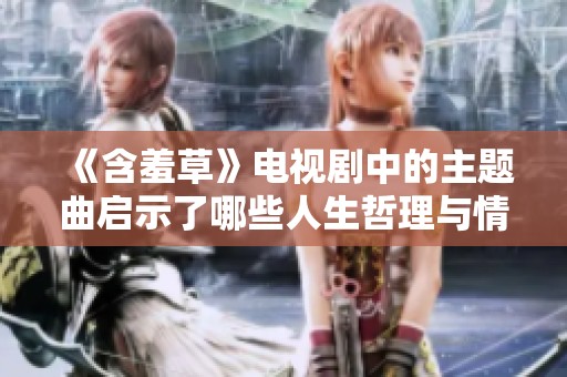 《含羞草》电视剧中的主题曲启示了哪些人生哲理与情感故事