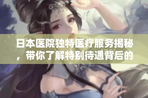 日本医院独特医疗服务揭秘，带你了解特别待遇背后的故事