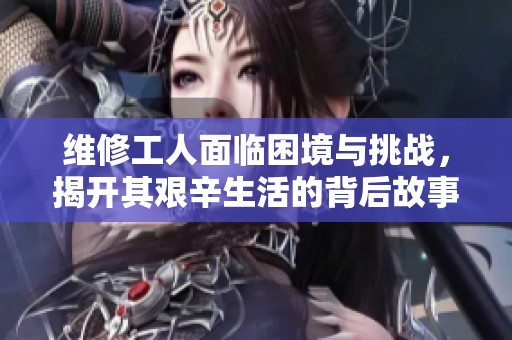 维修工人面临困境与挑战，揭开其艰辛生活的背后故事