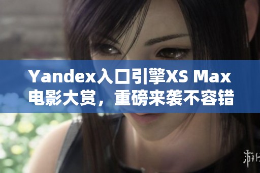 Yandex入口引擎XS Max电影大赏，重磅来袭不容错过