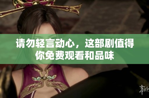 请勿轻言动心，这部剧值得你免费观看和品味