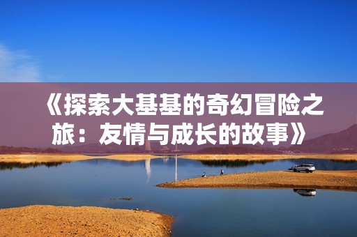 《探索大基基的奇幻冒险之旅：友情与成长的故事》