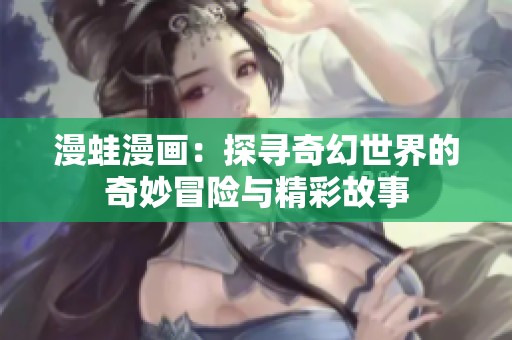 漫蛙漫画：探寻奇幻世界的奇妙冒险与精彩故事