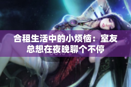合租生活中的小烦恼：室友总想在夜晚聊个不停
