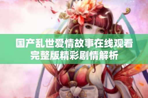 国产乱世爱情故事在线观看完整版精彩剧情解析