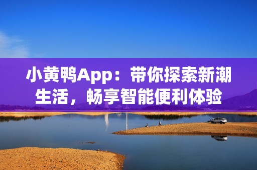 小黄鸭App：带你探索新潮生活，畅享智能便利体验