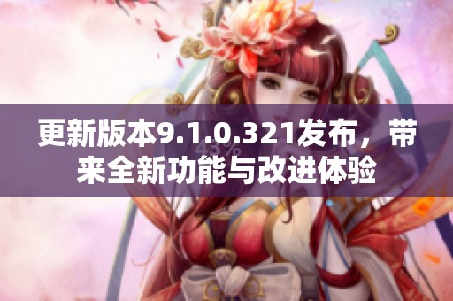 更新版本9.1.0.321发布，带来全新功能与改进体验
