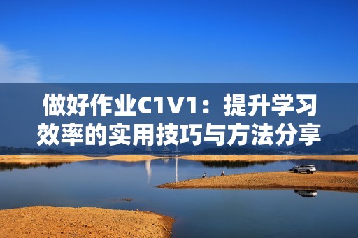 做好作业C1V1：提升学习效率的实用技巧与方法分享