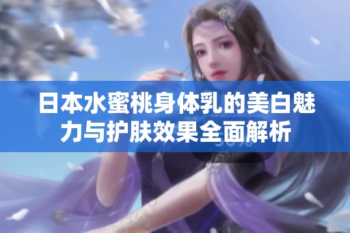 日本水蜜桃身体乳的美白魅力与护肤效果全面解析