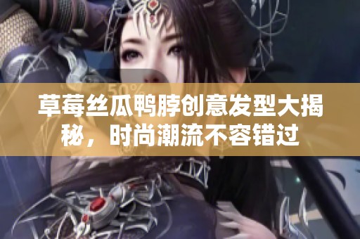 草莓丝瓜鸭脖创意发型大揭秘，时尚潮流不容错过