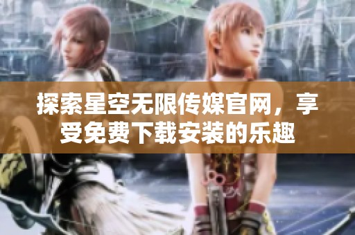 探索星空无限传媒官网，享受免费下载安装的乐趣