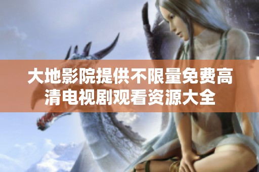 大地影院提供不限量免费高清电视剧观看资源大全