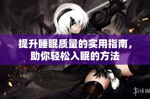 提升睡眠质量的实用指南，助你轻松入眠的方法