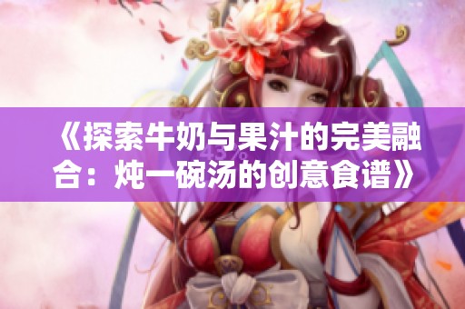 《探索牛奶与果汁的完美融合：炖一碗汤的创意食谱》