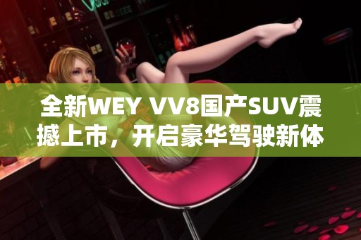 全新WEY VV8国产SUV震撼上市，开启豪华驾驶新体验