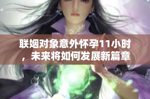 联姻对象意外怀孕11小时，未来将如何发展新篇章