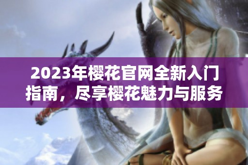 2023年樱花官网全新入门指南，尽享樱花魅力与服务