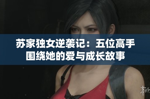 苏家独女逆袭记：五位高手围绕她的爱与成长故事