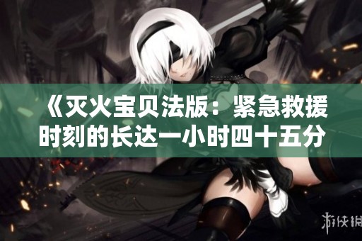 《灭火宝贝法版：紧急救援时刻的长达一小时四十五分钟》
