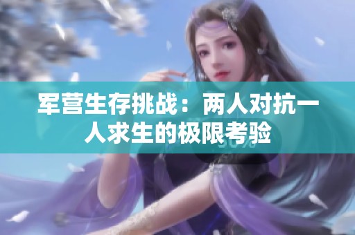 军营生存挑战：两人对抗一人求生的极限考验