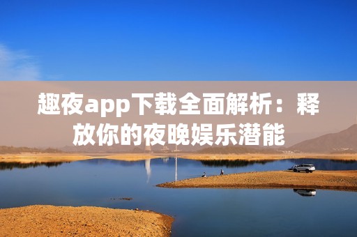 趣夜app下载全面解析：释放你的夜晚娱乐潜能