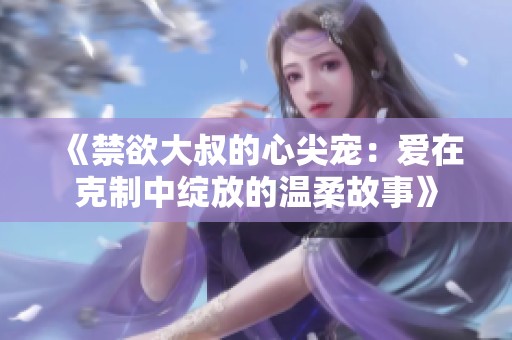 《禁欲大叔的心尖宠：爱在克制中绽放的温柔故事》