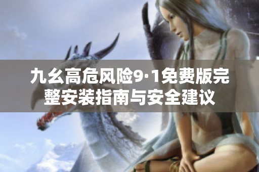 九幺高危风险9·1免费版完整安装指南与安全建议