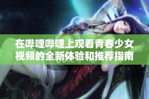 在哔哩哔哩上观看青春少女视频的全新体验和推荐指南