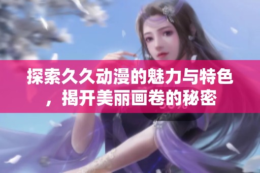 探索久久动漫的魅力与特色，揭开美丽画卷的秘密