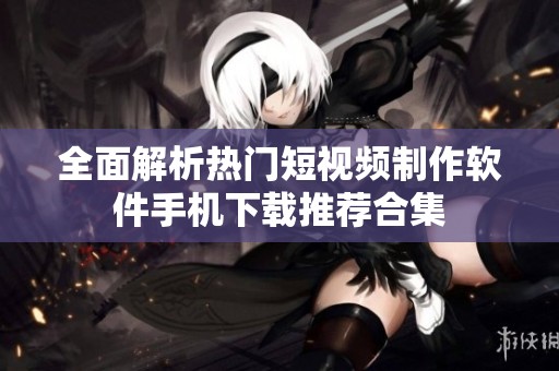 全面解析热门短视频制作软件手机下载推荐合集