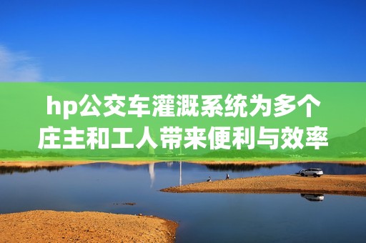 hp公交车灌溉系统为多个庄主和工人带来便利与效率提升
