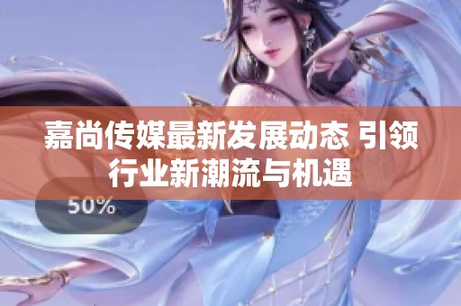 嘉尚传媒最新发展动态 引领行业新潮流与机遇